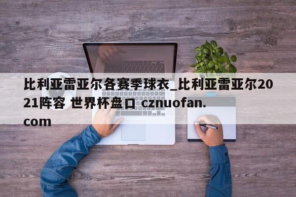 比利亚雷亚尔各赛季球衣_比利亚雷亚尔2021阵容 世界杯盘口 cznuofan.com