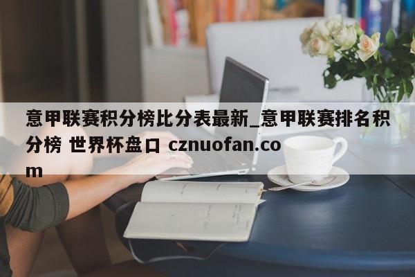 意甲联赛积分榜比分表最新_意甲联赛排名积分榜 世界杯盘口 cznuofan.com