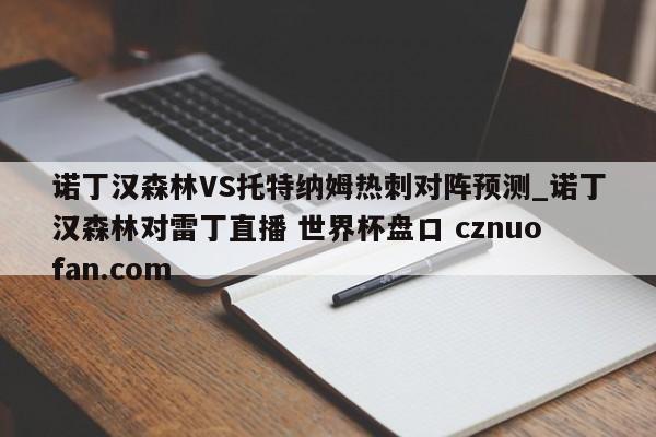 诺丁汉森林VS托特纳姆热刺对阵预测_诺丁汉森林对雷丁直播 世界杯盘口 cznuofan.com