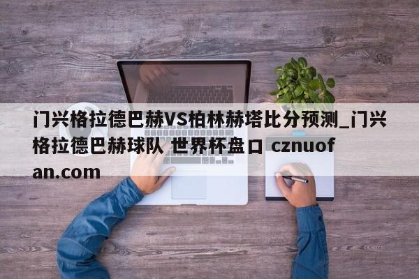 门兴格拉德巴赫VS柏林赫塔比分预测_门兴格拉德巴赫球队 世界杯盘口 cznuofan.com
