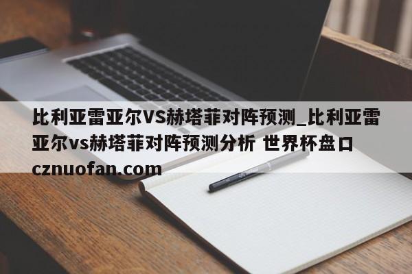 比利亚雷亚尔VS赫塔菲对阵预测_比利亚雷亚尔vs赫塔菲对阵预测分析 世界杯盘口 cznuofan.com