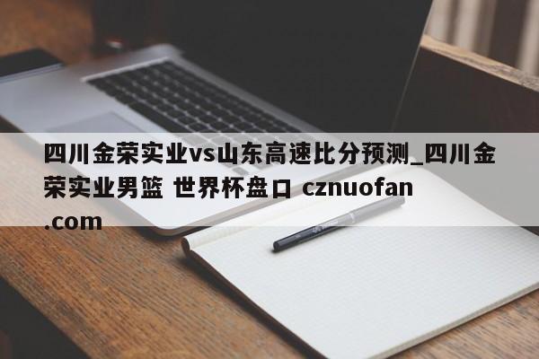 四川金荣实业vs山东高速比分预测_四川金荣实业男篮 世界杯盘口 cznuofan.com