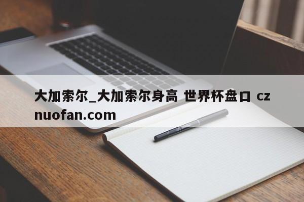 大加索尔_大加索尔身高 世界杯盘口 cznuofan.com
