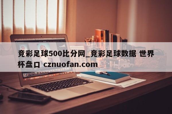 竞彩足球500比分网_竞彩足球数据 世界杯盘口 cznuofan.com