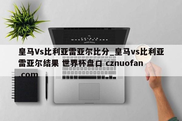 皇马Vs比利亚雷亚尔比分_皇马vs比利亚雷亚尔结果 世界杯盘口 cznuofan.com