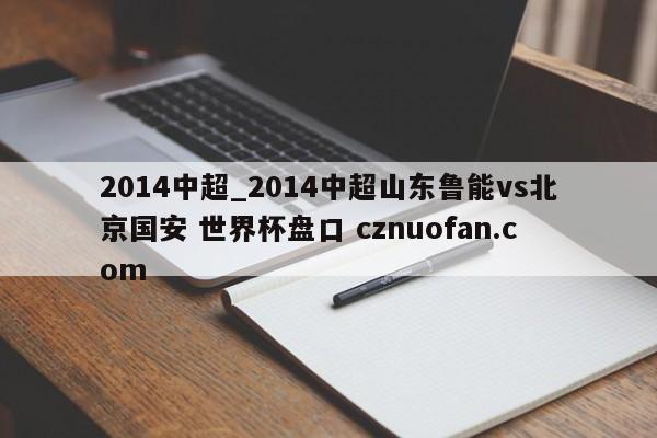 2014中超_2014中超山东鲁能vs北京国安 世界杯盘口 cznuofan.com