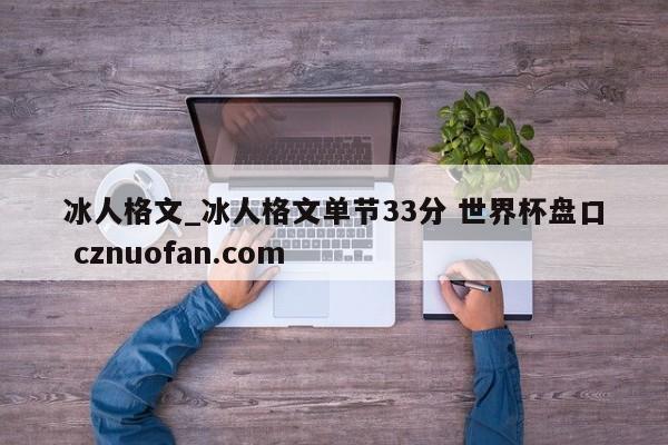 冰人格文_冰人格文单节33分 世界杯盘口 cznuofan.com